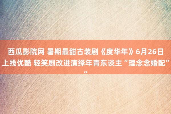 西瓜影院网 暑期最甜古装剧《度华年》6月26日上线优酷 轻笑剧改进演绎年青东谈主“理念念婚配”