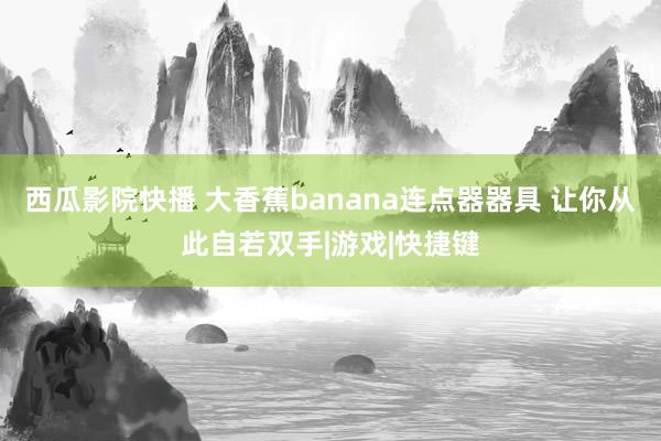 西瓜影院快播 大香蕉banana连点器器具 让你从此自若双手|游戏|快捷键