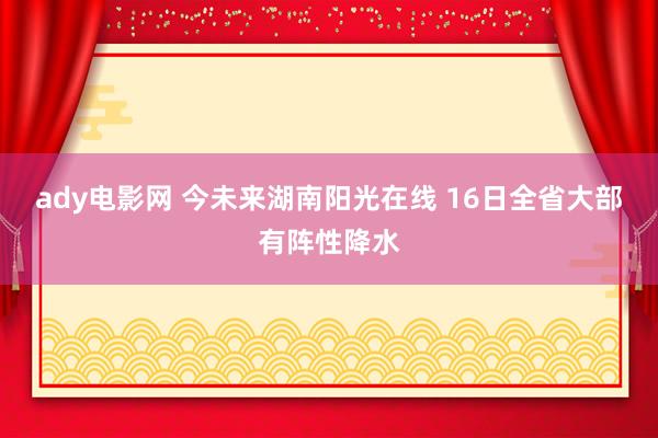 ady电影网 今未来湖南阳光在线 16日全省大部有阵性降水