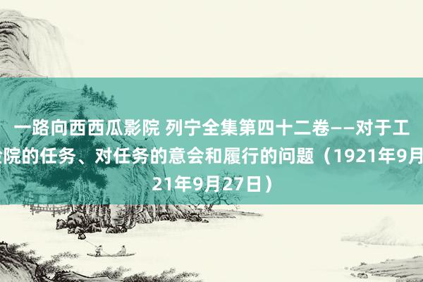 一路向西西瓜影院 列宁全集第四十二卷——对于工农查验院的任务、对任务的意会和履行的问题（1921年9月27日）