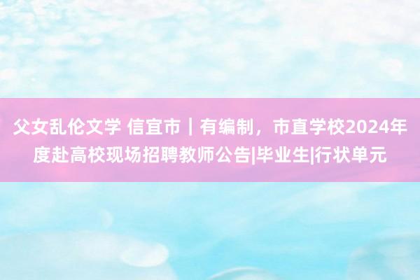 父女乱伦文学 信宜市｜有编制，市直学校2024年度赴高校现场招聘教师公告|毕业生|行状单元