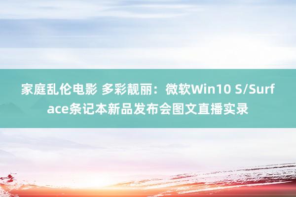 家庭乱伦电影 多彩靓丽：微软Win10 S/Surface条记本新品发布会图文直播实录