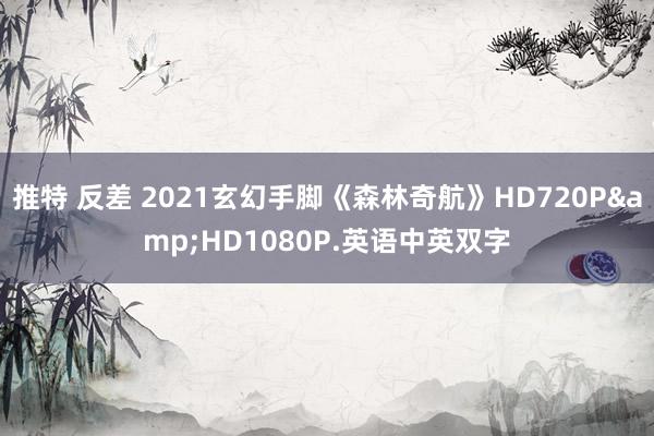 推特 反差 2021玄幻手脚《森林奇航》HD720P&HD1080P.英语中英双字