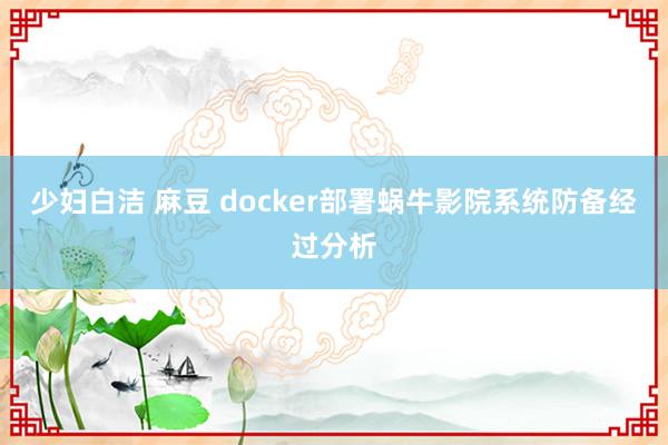 少妇白洁 麻豆 docker部署蜗牛影院系统防备经过分析