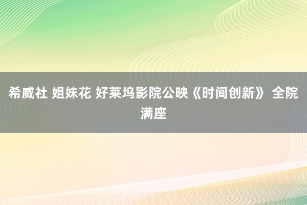 希威社 姐妹花 好莱坞影院公映《时间创新》 全院满座