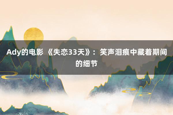 Ady的电影 《失恋33天》：笑声泪痕中藏着期间的细节