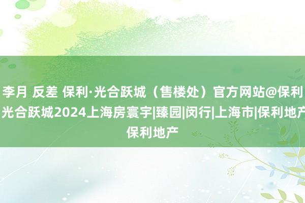 李月 反差 保利·光合跃城（售楼处）官方网站@保利·光合跃城2024上海房寰宇|臻园|闵行|上海市|保利地产