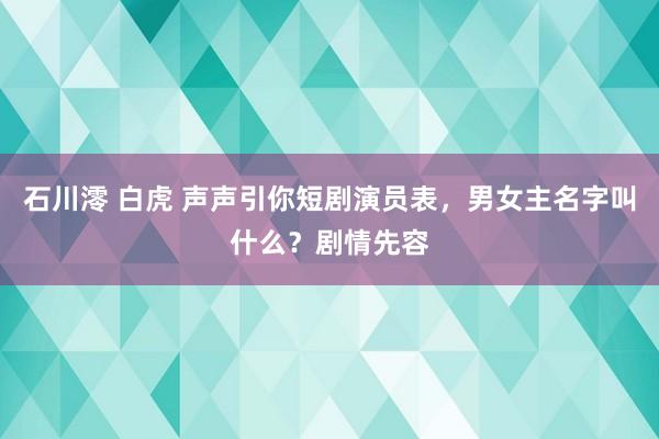 石川澪 白虎 声声引你短剧演员表，男女主名字叫什么？剧情先容