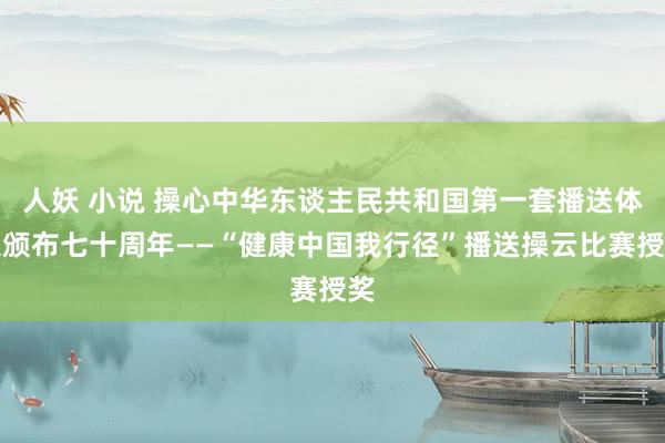 人妖 小说 操心中华东谈主民共和国第一套播送体操颁布七十周年——“健康中国我行径”播送操云比赛授奖