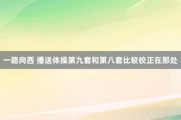 一路向西 播送体操第九套和第八套比较校正在那处