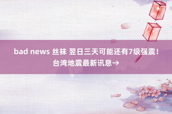 bad news 丝袜 翌日三天可能还有7级强震！台湾地震最新讯息→