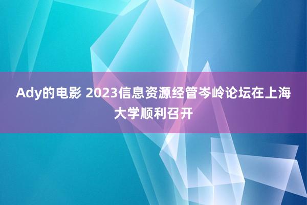 Ady的电影 2023信息资源经管岑岭论坛在上海大学顺利召开