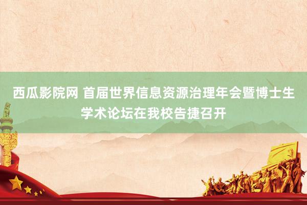 西瓜影院网 首届世界信息资源治理年会暨博士生学术论坛在我校告捷召开