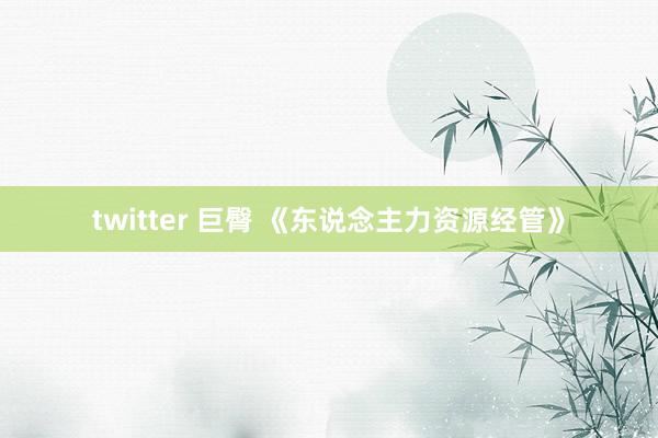 twitter 巨臀 《东说念主力资源经管》