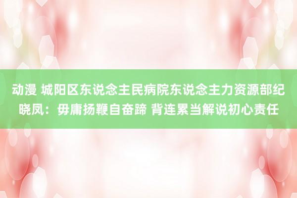 动漫 城阳区东说念主民病院东说念主力资源部纪晓凤：毋庸扬鞭自奋蹄 背连累当解说初心责任