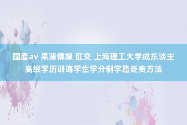 國產av 果凍傳媒 肛交 上海理工大学成东谈主高级学历训诲学生学分制学籍贬责方法