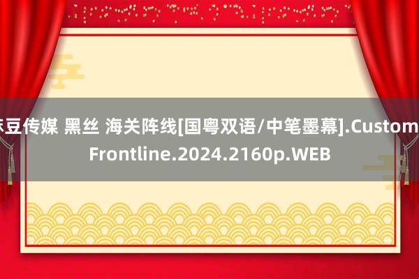 麻豆传媒 黑丝 海关阵线[国粤双语/中笔墨幕].Customs.Frontline.2024.2160p.WEB