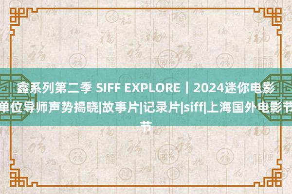 鑫系列第二季 SIFF EXPLORE｜2024迷你电影单位导师声势揭晓|故事片|记录片|siff|上海国外电影节