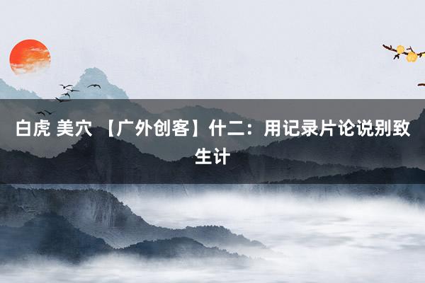 白虎 美穴 【广外创客】什二：用记录片论说别致生计