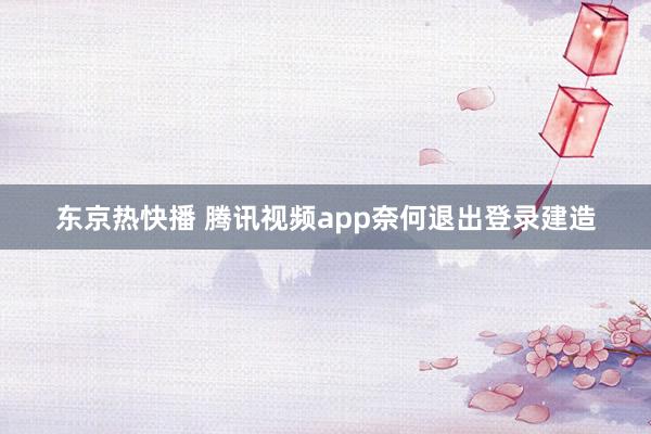 东京热快播 腾讯视频app奈何退出登录建造