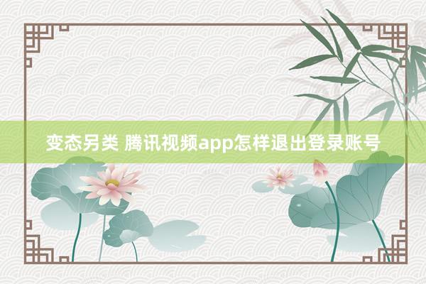变态另类 腾讯视频app怎样退出登录账号