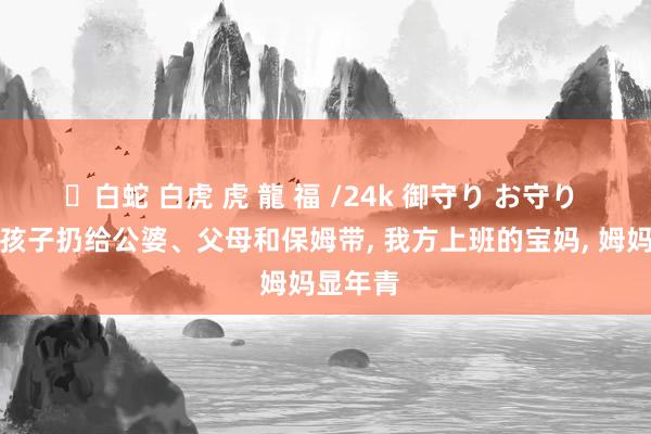 ✨白蛇 白虎 虎 龍 福 /24k 御守り お守り 但凡把孩子扔给公婆、父母和保姆带, 我方上班的宝妈, 姆妈显年青