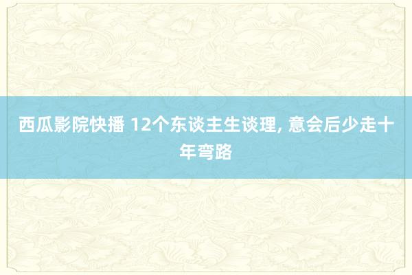 西瓜影院快播 12个东谈主生谈理, 意会后少走十年弯路