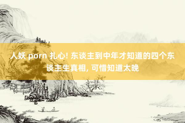 人妖 porn 扎心! 东谈主到中年才知道的四个东谈主生真相, 可惜知道太晚